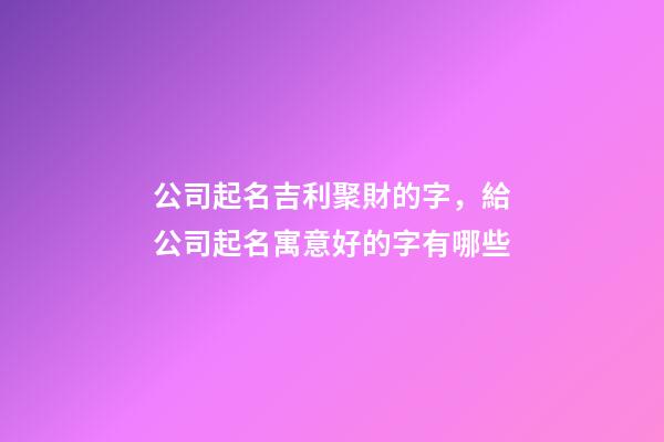 公司起名吉利聚財的字，給公司起名寓意好的字有哪些-第1張-公司起名-玄機派
