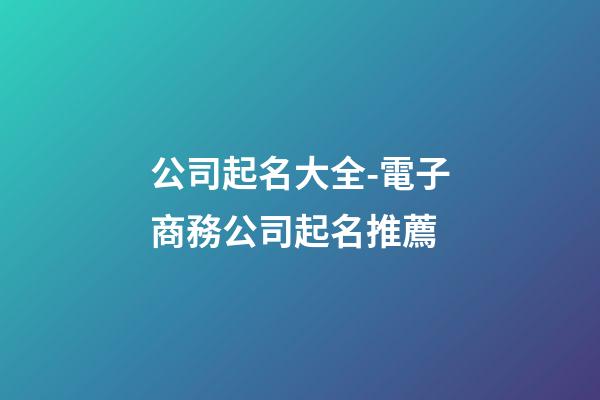 公司起名大全-電子商務公司起名推薦-第1張-公司起名-玄機派