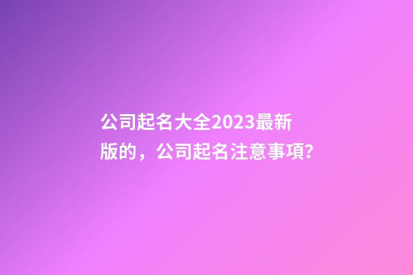 公司起名大全2023最新版的，公司起名注意事項？