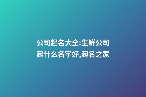公司起名大全:生鮮公司起什么名字好,起名之家-第1張-公司起名-玄機(jī)派