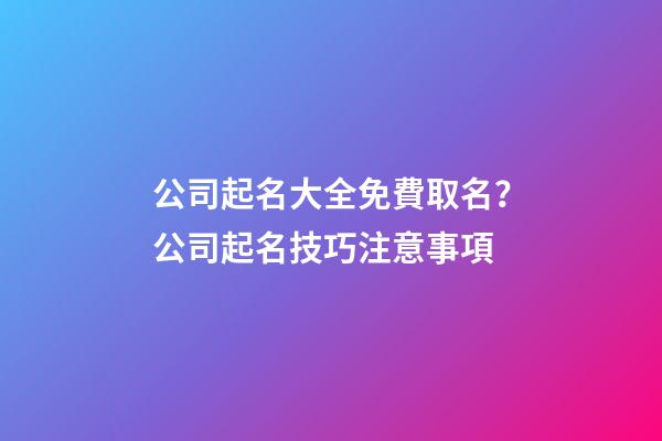 公司起名大全免費取名？公司起名技巧注意事項-第1張-公司起名-玄機派