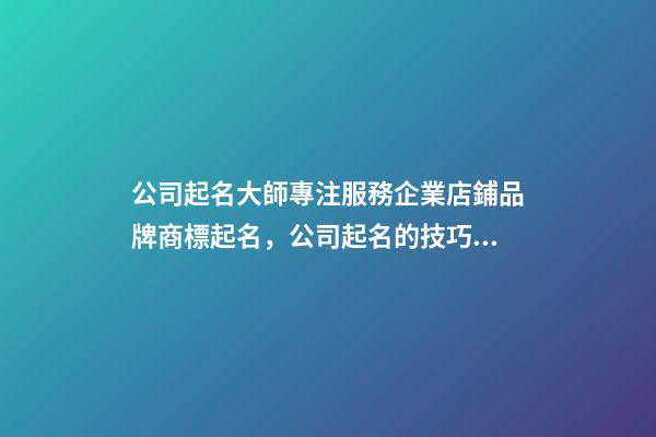 公司起名大師專注服務企業店鋪品牌商標起名，公司起名的技巧？-第1張-公司起名-玄機派