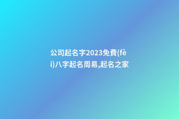 公司起名字2023免費(fèi)八字起名周易,起名之家-第1張-公司起名-玄機(jī)派