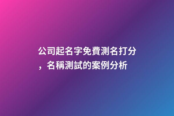 公司起名字免費測名打分，名稱測試的案例分析-第1張-公司起名-玄機派