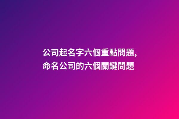 公司起名字六個重點問題,命名公司的六個關鍵問題-第1張-公司起名-玄機派