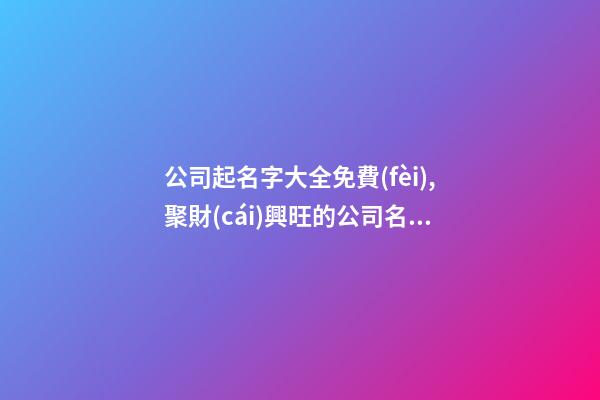 公司起名字大全免費(fèi),聚財(cái)興旺的公司名字,起名之家-第1張-公司起名-玄機(jī)派