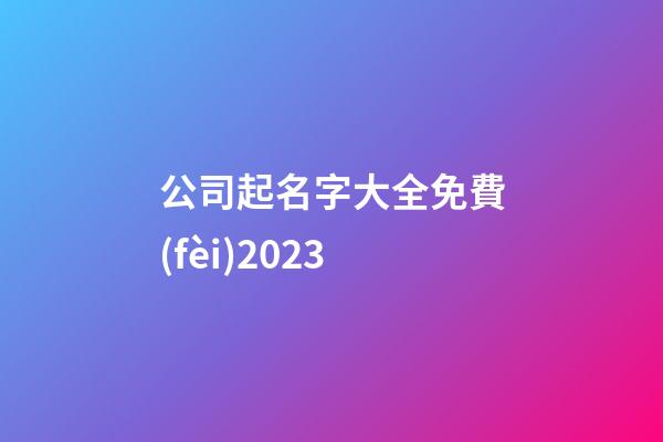 公司起名字大全免費(fèi)2023-第1張-公司起名-玄機(jī)派