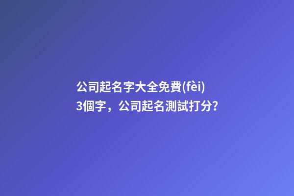 公司起名字大全免費(fèi)3個字，公司起名測試打分？-第1張-公司起名-玄機(jī)派