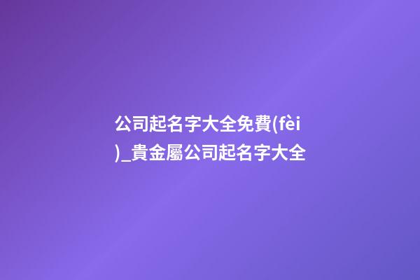 公司起名字大全免費(fèi)_貴金屬公司起名字大全-第1張-公司起名-玄機(jī)派