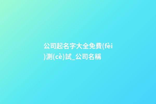 公司起名字大全免費(fèi)測(cè)試_公司名稱-第1張-公司起名-玄機(jī)派