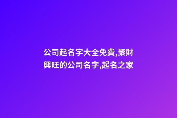 公司起名字大全免費,聚財興旺的公司名字,起名之家