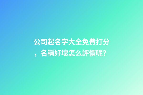 公司起名字大全免費打分，名稱好壞怎么評價呢？