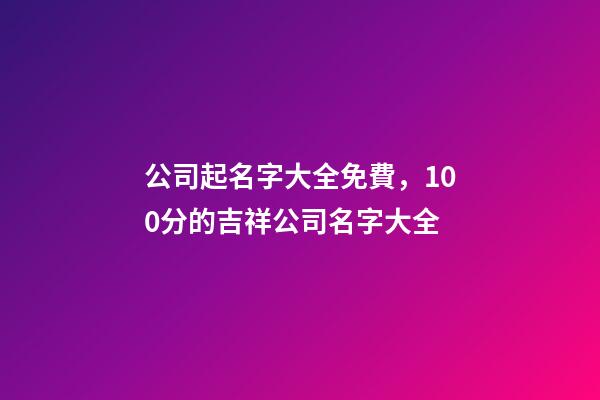 公司起名字大全免費，100分的吉祥公司名字大全-第1張-公司起名-玄機派