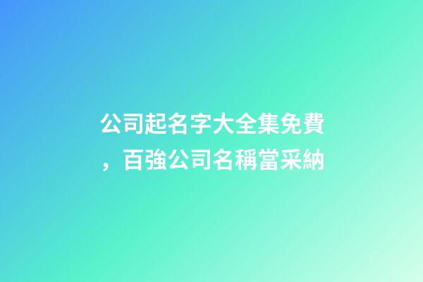 公司起名字大全集免費，百強公司名稱當采納-第1張-公司起名-玄機派