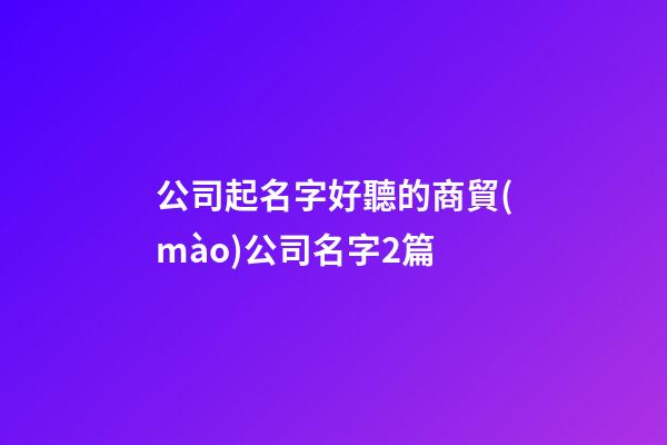 公司起名字好聽的商貿(mào)公司名字2篇-第1張-公司起名-玄機(jī)派