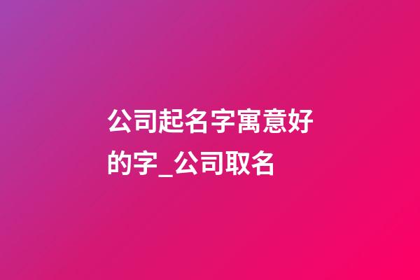 公司起名字寓意好的字_公司取名-第1張-公司起名-玄機(jī)派
