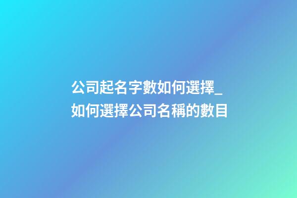公司起名字數如何選擇_如何選擇公司名稱的數目-第1張-公司起名-玄機派