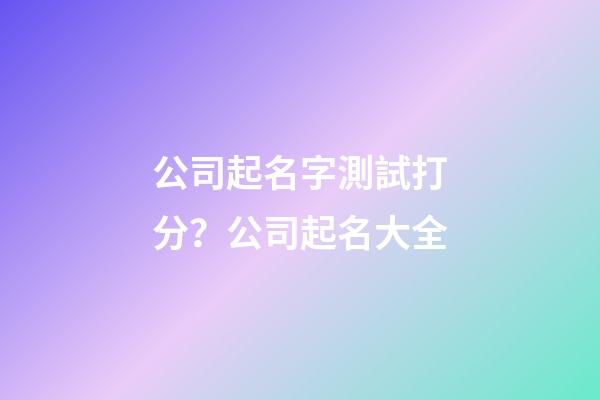 公司起名字測試打分？公司起名大全