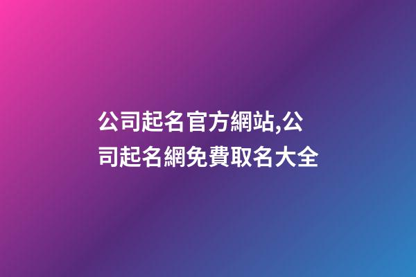 公司起名官方網站,公司起名網免費取名大全