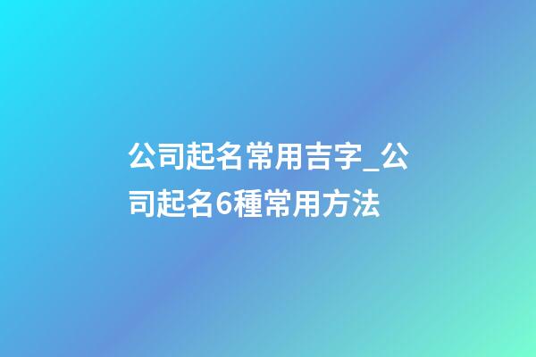 公司起名常用吉字_公司起名6種常用方法-第1張-公司起名-玄機派