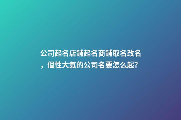 公司起名店鋪起名商鋪取名改名，個性大氣的公司名要怎么起？-第1張-公司起名-玄機派