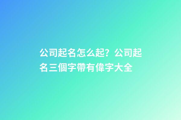 公司起名怎么起？公司起名三個字帶有偉字大全-第1張-公司起名-玄機派