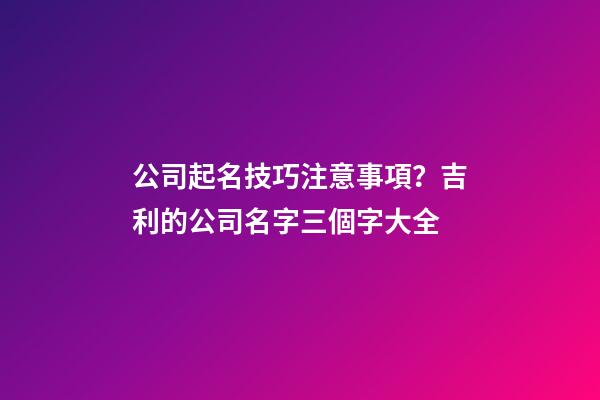 公司起名技巧注意事項？吉利的公司名字三個字大全-第1張-公司起名-玄機派