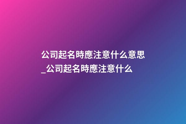公司起名時應注意什么意思_公司起名時應注意什么-第1張-公司起名-玄機派