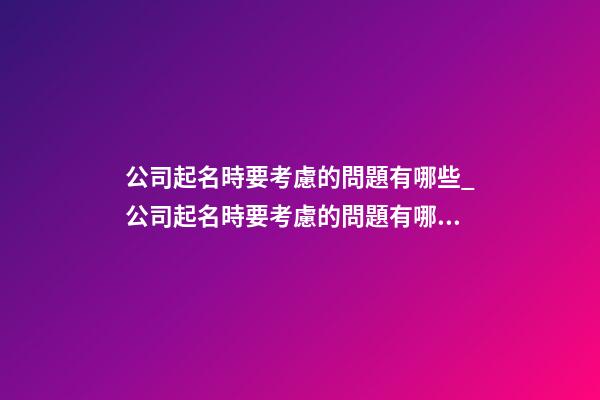 公司起名時要考慮的問題有哪些_公司起名時要考慮的問題有哪些？-第1張-公司起名-玄機派