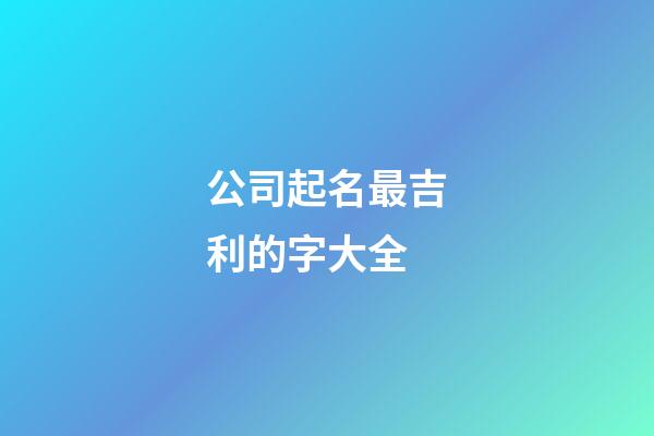 公司起名最吉利的字大全-第1張-公司起名-玄機派