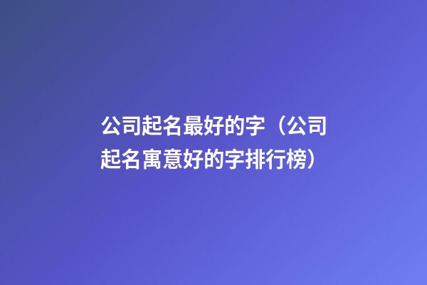 公司起名最好的字（公司起名寓意好的字排行榜）-第1張-公司起名-玄機派