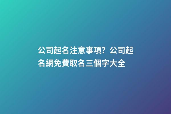 公司起名注意事項？公司起名網免費取名三個字大全-第1張-公司起名-玄機派