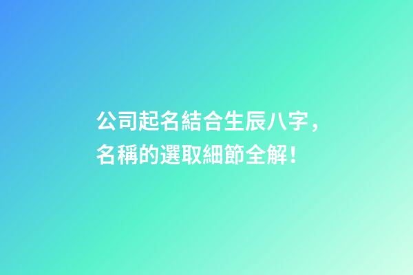 公司起名結合生辰八字，名稱的選取細節全解！