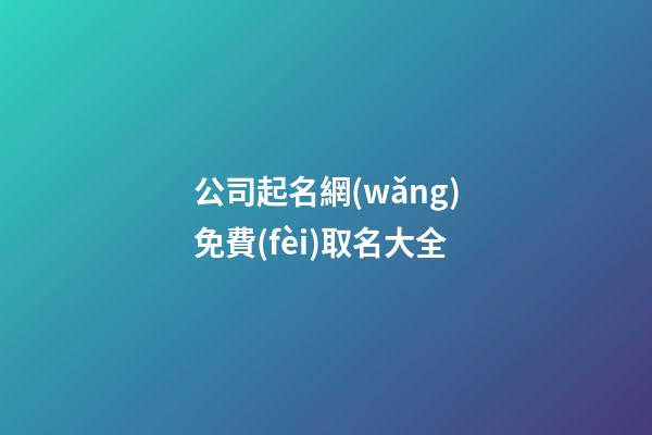公司起名網(wǎng)免費(fèi)取名大全