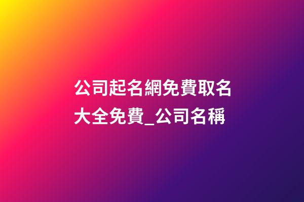 公司起名網免費取名大全免費_公司名稱-第1張-公司起名-玄機派