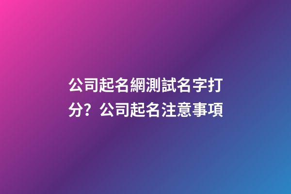 公司起名網測試名字打分？公司起名注意事項-第1張-公司起名-玄機派