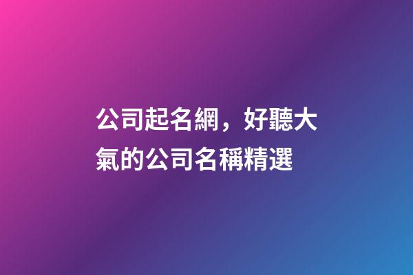 公司起名網，好聽大氣的公司名稱精選-第1張-公司起名-玄機派