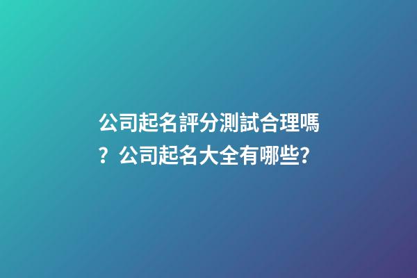 公司起名評分測試合理嗎？公司起名大全有哪些？-第1張-公司起名-玄機派