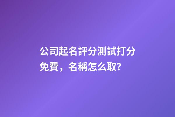 公司起名評分測試打分免費，名稱怎么取？-第1張-公司起名-玄機派