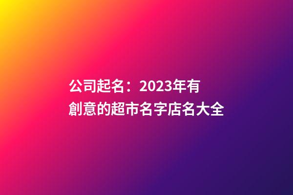 公司起名：2023年有創意的超市名字店名大全-第1張-店鋪起名-玄機派