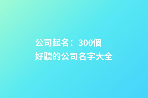 公司起名：300個好聽的公司名字大全-第1張-公司起名-玄機派