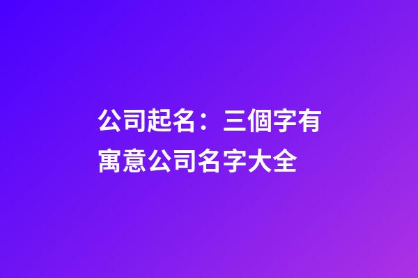 公司起名：三個字有寓意公司名字大全-第1張-公司起名-玄機派