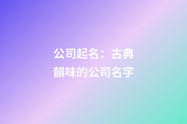 公司起名：古典韻味的公司名字-第1張-公司起名-玄機(jī)派