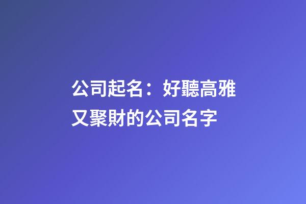 公司起名：好聽高雅又聚財的公司名字-第1張-公司起名-玄機派