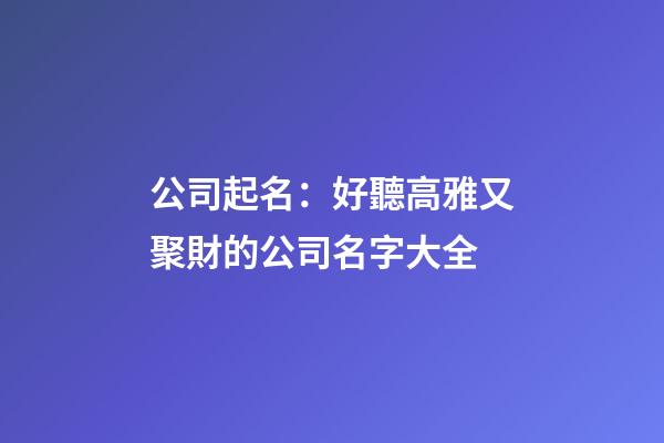 公司起名：好聽高雅又聚財的公司名字大全-第1張-公司起名-玄機派