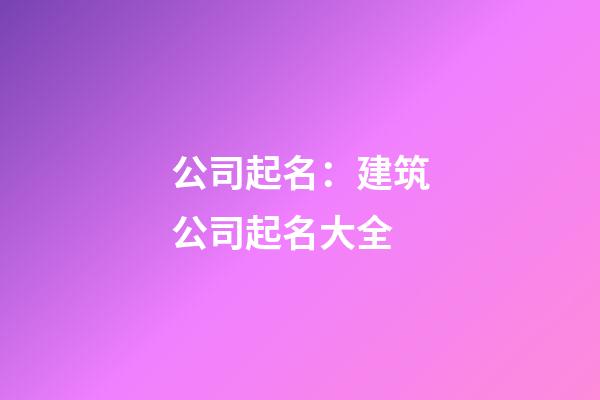 公司起名：建筑公司起名大全-第1張-公司起名-玄機派