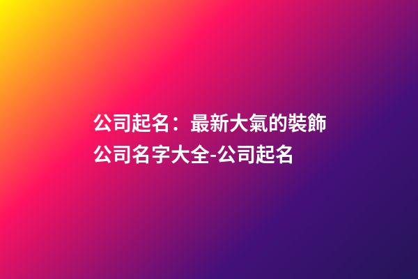 公司起名：最新大氣的裝飾公司名字大全-公司起名-第1張-公司起名-玄機(jī)派