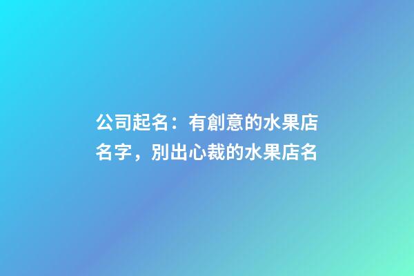 公司起名：有創意的水果店名字，別出心裁的水果店名