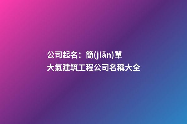公司起名：簡(jiǎn)單大氣建筑工程公司名稱大全-第1張-公司起名-玄機(jī)派