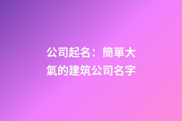 公司起名：簡單大氣的建筑公司名字-第1張-公司起名-玄機派